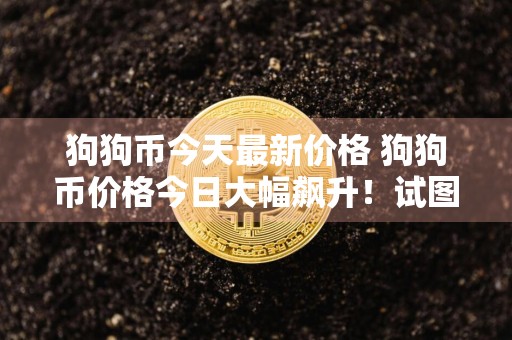 狗狗币今天最新价格 狗狗币价格今日大幅飙升！试图创造新高。