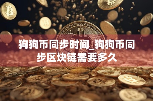 狗狗币同步时间_狗狗币同步区块链需要多久