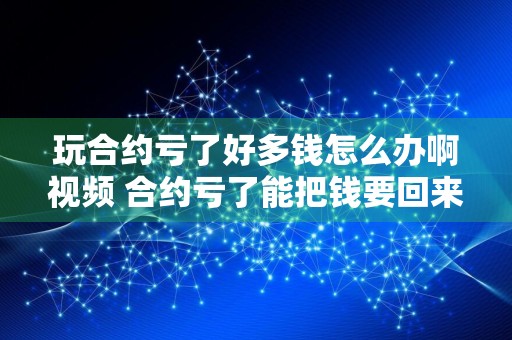 玩合约亏了好多钱怎么办啊视频 合约亏了能把钱要回来吗？