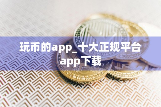 玩币的app_十大正规平台app下载