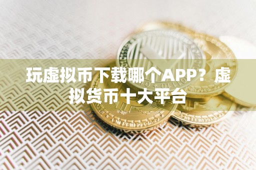 玩虚拟币下载哪个APP？虚拟货币十大平台