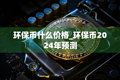 环保币什么价格_环保币2024年预测