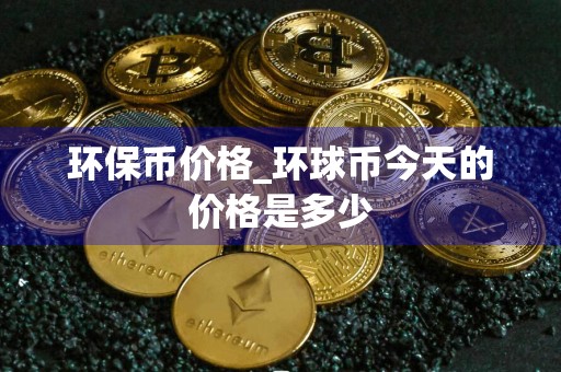 环保币价格_环球币今天的价格是多少