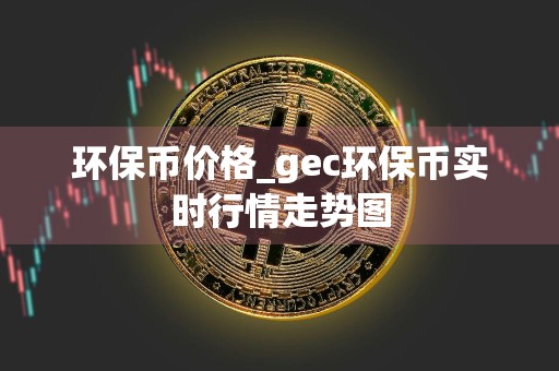 环保币价格_gec环保币实时行情走势图