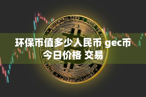 环保币值多少人民币 gec币今日价格 交易