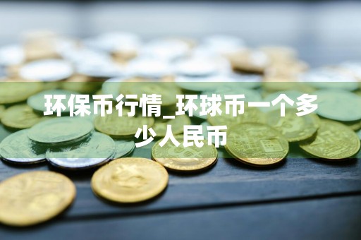 环保币行情_环球币一个多少人民币