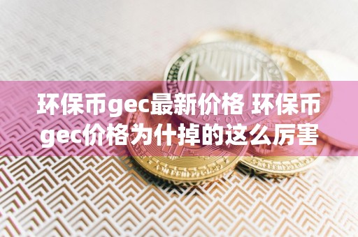 环保币gec最新价格 环保币gec价格为什掉的这么厉害