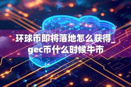 环球币即将落地怎么获得_gec币什么时候牛市