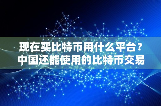 现在买比特币用什么平台？中国还能使用的比特币交易平台