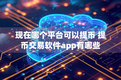 现在哪个平台可以提币 提币交易软件app有哪些