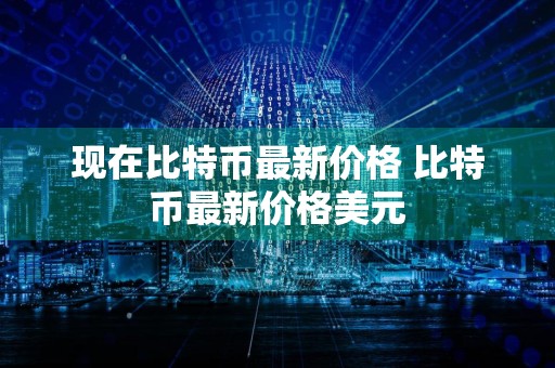 现在比特币最新价格 比特币最新价格美元