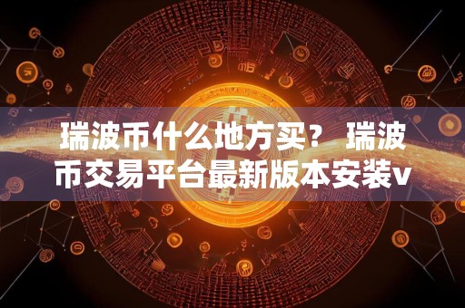 瑞波币什么地方买？ 瑞波币交易平台最新版本安装v4.2.9