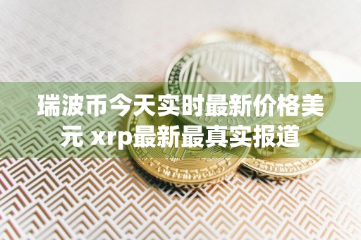 瑞波币今天实时最新价格美元 xrp最新最真实报道