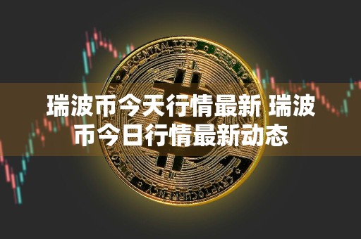 瑞波币今天行情最新 瑞波币今日行情最新动态