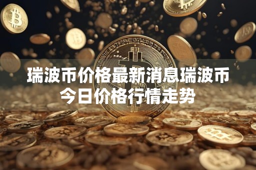 瑞波币价格最新消息瑞波币今日价格行情走势