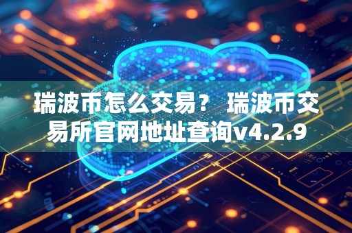 瑞波币怎么交易？ 瑞波币交易所官网地址查询v4.2.9