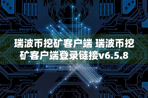 瑞波币挖矿客户端 瑞波币挖矿客户端登录链接v6.5.8