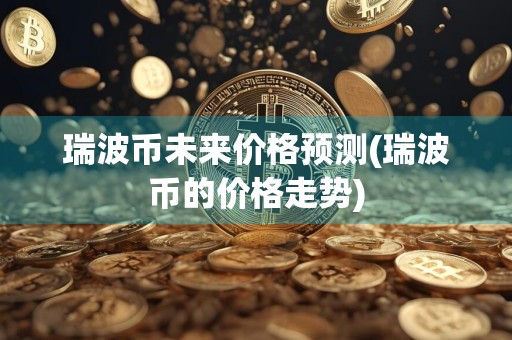 瑞波币未来价格预测(瑞波币的价格走势)