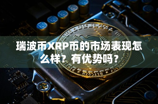 瑞波币XRP币的市场表现怎么样？有优势吗？