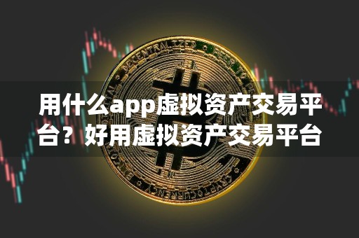 用什么app虚拟资产交易平台？好用虚拟资产交易平台最新排名