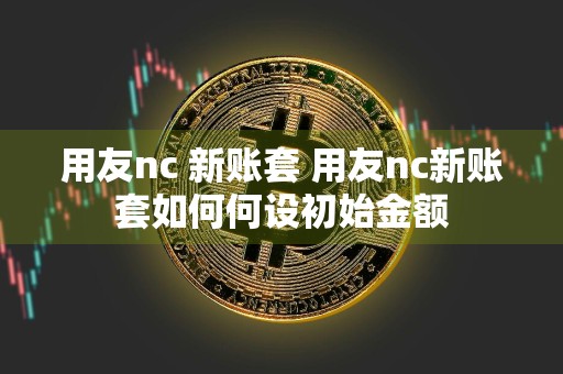 用友nc 新账套 用友nc新账套如何何设初始金额