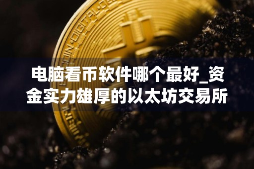 电脑看币软件哪个最好_资金实力雄厚的以太坊交易所排名盘点