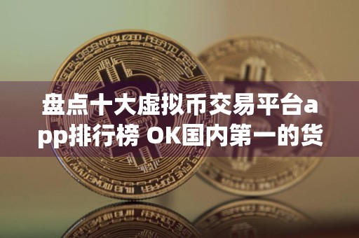 盘点十大虚拟币交易平台app排行榜 OK国内第一的货币比特币平台