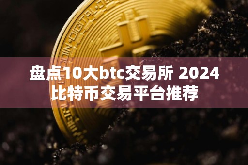 盘点10大btc交易所 2024比特币交易平台推荐