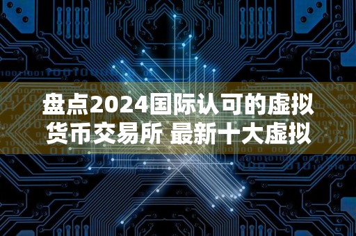 盘点2024国际认可的虚拟货币交易所 最新十大虚拟货币交易软件