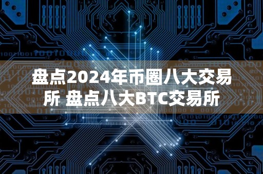 盘点2024年币圈八大交易所 盘点八大BTC交易所