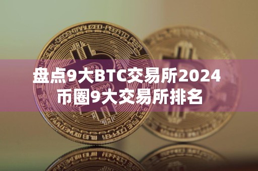 盘点9大BTC交易所2024 币圈9大交易所排名