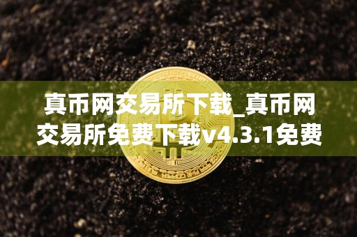 真币网交易所下载_真币网交易所免费下载v4.3.1免费最新版本下载