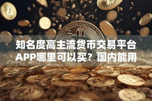 知名度高主流货币交易平台APP哪里可以买？国内能用主流货币交易平台APP安卓排行榜