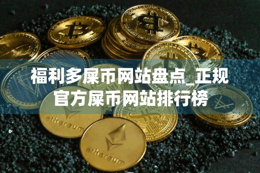 福利多屎币网站盘点_正规官方屎币网站排行榜