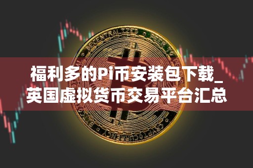 福利多的Pi币安装包下载_英国虚拟货币交易平台汇总