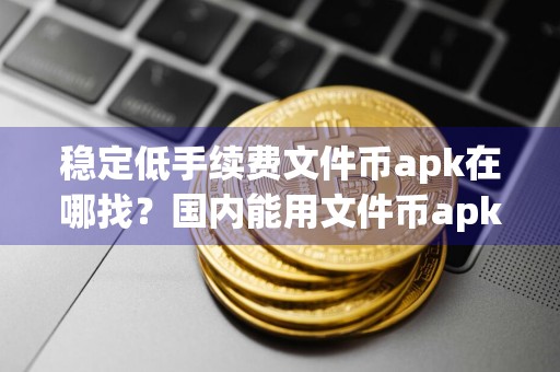 稳定低手续费文件币apk在哪找？国内能用文件币apk最新排名