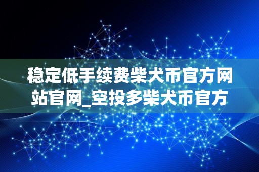 稳定低手续费柴犬币官方网站官网_空投多柴犬币官方网站汇总