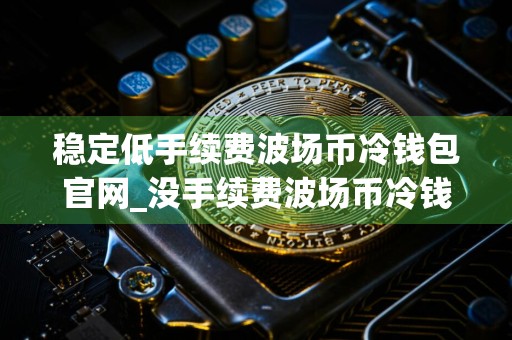 稳定低手续费波场币冷钱包官网_没手续费波场币冷钱包十大盘点