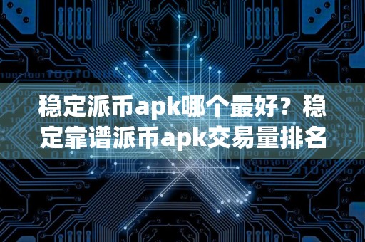 稳定派币apk哪个最好？稳定靠谱派币apk交易量排名