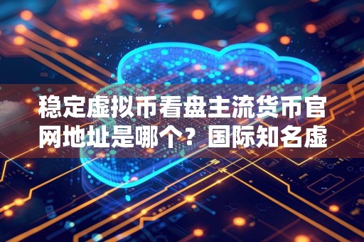 稳定虚拟币看盘主流货币官网地址是哪个？国际知名虚拟币看盘主流货币安装包榜单