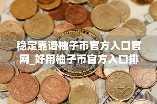 稳定靠谱柚子币官方入口官网_好用柚子币官方入口排名