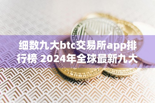 细数九大btc交易所app排行榜 2024年全球最新九大比特币交易平台排名