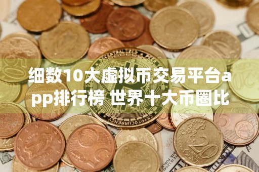 细数10大虚拟币交易平台app排行榜 世界十大币圈比特币平台