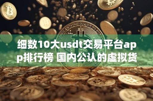 细数10大usdt交易平台app排行榜 国内公认的虚拟货币usdt交易平台有哪些