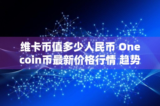 维卡币值多少人民币 Onecoin币最新价格行情 趋势