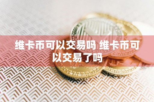 维卡币可以交易吗 维卡币可以交易了吗