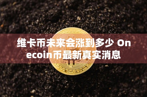 维卡币未来会涨到多少 Onecoin币最新真实消息