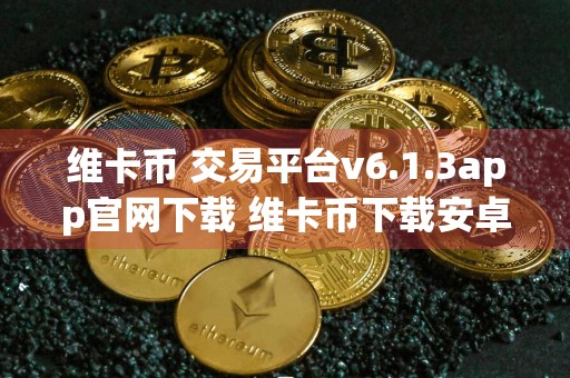 维卡币 交易平台v6.1.3app官网下载 维卡币下载安卓版最新