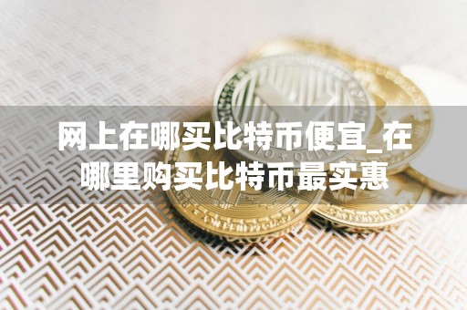 网上在哪买比特币便宜_在哪里购买比特币最实惠