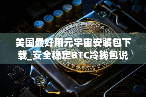 美国最好用元宇宙安装包下载_安全稳定BTC冷钱包说明